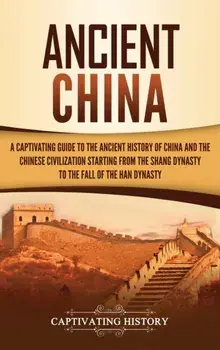 Ancient China: A Captivating Guide to the Ancient History of China and the Chinese Civilization Starting from the Shang Dynasty to th, Hardcover/Captivating History