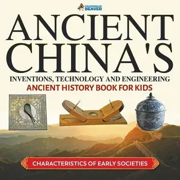 Ancient China's Inventions, Technology and Engineering - Ancient History Book for Kids Characteristics of Early Societies, Paperback/Professor Beaver