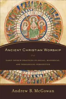 Ancient Christian Worship: Early Church Practices in Social, Historical, and Theological Perspective, Paperback/Andrew B. McGowan