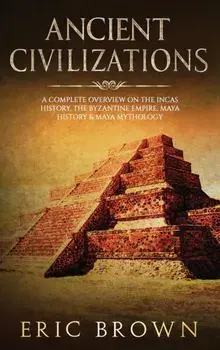 Ancient Civilizations: A Complete Overview On The Incas History, The Byzantine Empire, Maya History & Maya Mythology, Hardcover/Eric Brown