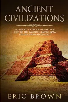 Ancient Civilizations: A Complete Overview On The Incas History, The Byzantine Empire, Maya History & Maya Mythology, Paperback/Eric Brown