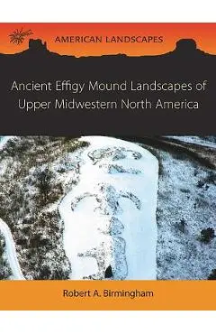 Ancient Effigy Mound Landscapes of Upper Midwestern North America - Robert A. Birmingham
