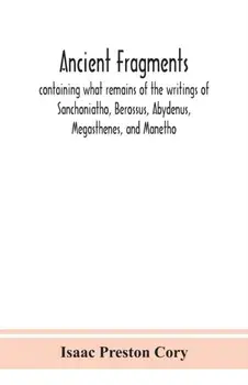 Ancient fragments, containing what remains of the writings of Sanchoniatho, Berossus, Abydenus, Megasthenes, and Manetho: also the Hermetic Creed, the/Isaac Preston Cory