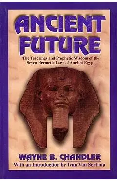 Ancient Future: The Teachings and Prophetic Wisdom of the Seven Hermetic Laws of Ancient Egypt - Wayne Chandler