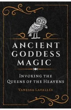 Ancient Goddess Magic: Invoking the Queens of Heaven - Vanessa Lavallée