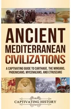 Ancient Mediterranean Civilizations: A Captivating Guide to Carthage, the Minoans, Phoenicians, Mycenaeans, and Etruscans - Captivating History