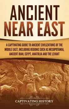 Ancient Near East: A Captivating Guide to Ancient Civilizations of the Middle East, Including Regions Such as Mesopotamia, Ancient Iran,/Captivating History