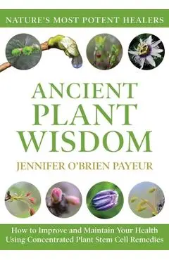 Ancient Plant Wisdom: How to Improve and Maintain Your Health Using Concentrated Plant Stem Cell Remedies - Jennifer O'brien Payeur