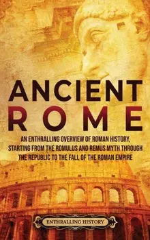 Ancient Rome: An Enthralling Overview of Roman History, Starting From the Romulus and Remus Myth through the Republic to the Fall of/Enthralling History