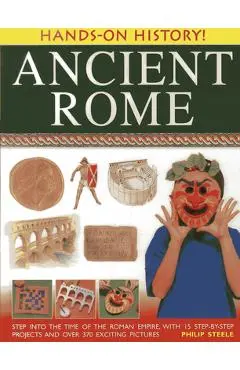 Ancient Rome: Step Into the Time of the Roman Empire, with 15 Step-By-Step Projects and Over 370 Exciting Pictures - Philip Steele
