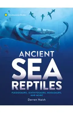 Ancient Sea Reptiles: Plesiosaurs, Ichthyosaurs, Mosasaurs, and More - Darren Naish