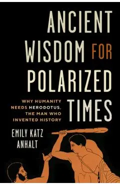 Ancient Wisdom for Polarized Times: Why Humanity Needs Herodotus, the Man Who Invented History - Emily Katz Anhalt