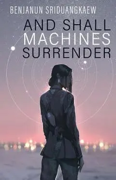 And Shall Machines Surrender - Benjanun Sriduangkaew
