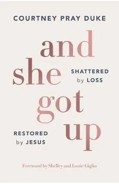 And She Got Up: Shattered by Loss, Restored by Jesus - Courtney Pray Duke