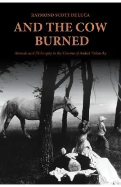And the Cow Burned: Animals and Philosophy in the Cinema of Andrei Tarkovsky - Raymond Scott De Luca