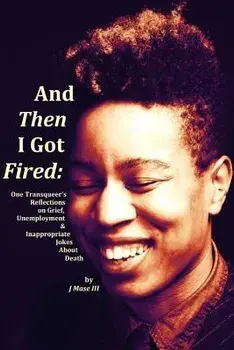 And Then I Got Fired: One Transqueer's Reflections on Grief, Unemployment & Inappropriate Jokes About Death, Paperback/J. Mase III