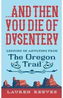 ...and Then You Die of Dysentery: Lessons in Adulting from the Oregon Trail - Lauren Reeves