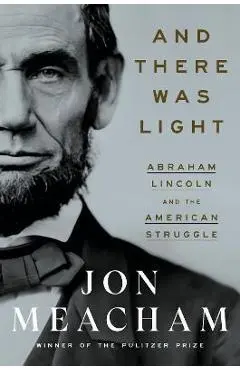 And There Was Light: Abraham Lincoln and the American Struggle - Jon Meacham
