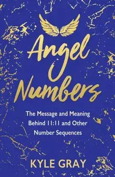 Angel Numbers: The Messages and Meaning Behind 11:11 and Other Number Sequences, Paperback/Kyle Gray