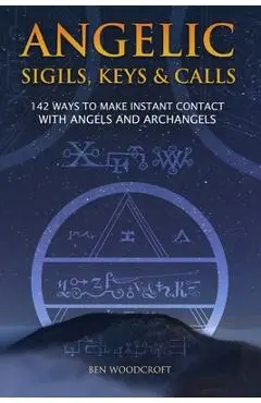 Angelic Sigils, Keys and Calls: 142 Ways to Make Instant Contact with Angels and Archangels - Ben Woodcroft