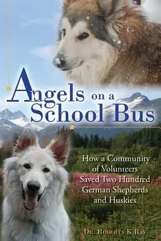 Angels on a School Bus: How a Community of Volunteers Saved Two Hundred German Shepherds and Huskies, Paperback/Dr Roberta K. Ray
