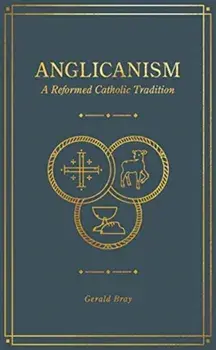 Anglicanism: A Reformed Catholic Tradition, Hardcover/Gerald Bray