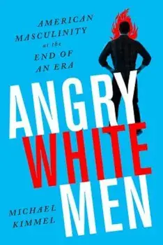 Angry White Men: American Masculinity at the End of an Era, Paperback/Michael S. Kimmel