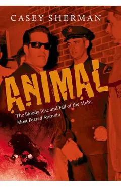 Animal: The Bloody Rise and Fall of the Mob's Most Feared Assassin - Casey Sherman