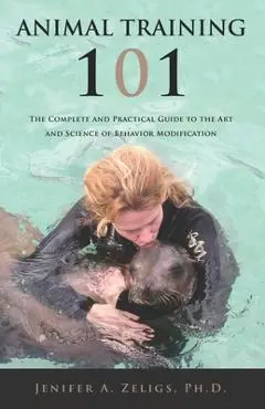 Animal Training 101: The Complete and Practical Guide to the Art and Science of Behavior Modification - Jenifer A. Zeligs