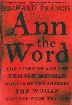 Ann the Word: The Story of Ann Lee, Female Messiah, Mother of the Shakers, the Woman Clothed with the Sun, Paperback/Richard Francis