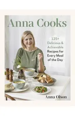 Anna Cooks: 125+ Delicious & Achievable Recipes for Every Meal of the Day - Anna Olson