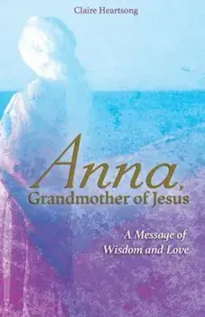 Anna, Grandmother of Jesus: A Message of Wisdom and Love, Paperback/Claire Heartsong
