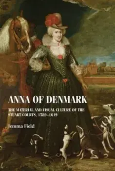 Anna of Denmark. The Material and Visual Culture of the Stuart Courts, 1589–1619, Paperback/Jemma Field