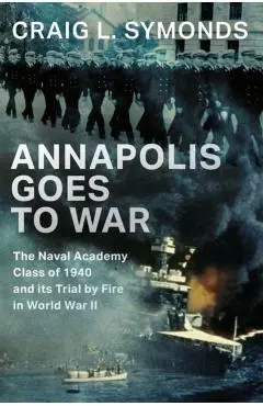 Annapolis Goes to War: The Naval Academy Class of 1940 and Its Trial by Fire in World War II - Craig L. Symonds