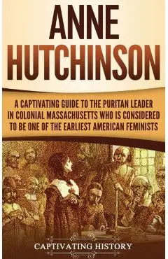 Anne Hutchinson: A Captivating Guide to the Puritan Leader in Colonial Massachusetts Who Is Considered to Be One of the Earliest Americ - Captivating History