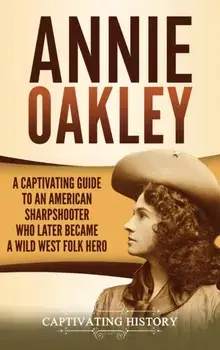 Annie Oakley: A Captivating Guide to an American Sharpshooter Who Later Became a Wild West Folk Hero, Hardcover/Captivating History