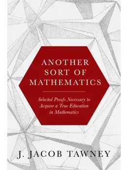 Another Sort of Mathematics. Selected Proofs Necessary to Finally Acquire an Education in Mathematics: Containing a Myriad of Other Theorems, Unsolved Problems, and Interesting Tidbits Nowhere Else in Captivity to Be Found, Hardback/J. Jacob Tawney