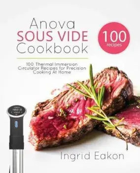 Anova Sous Vide Cookbook: 100 Thermal Immersion Circulator Recipes for Precision Cooking at Home, Paperback/Ingrid Eakon