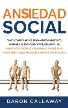 Ansiedad Social: Cómo Controlar sus Pensamientos Negativos, Superar las Preocupaciones, Desarrollar Habilidades Sociales y Eliminar la/Daron Callaway