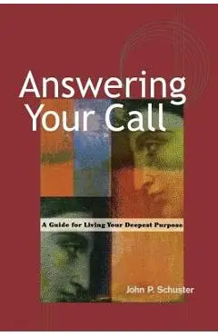 Answering Your Call: A Guide for Living Your Deepest Purpose - John P. Schuster