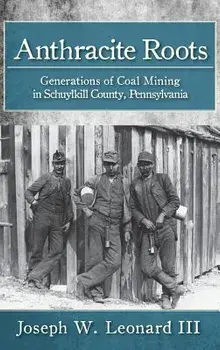 Anthracite Roots: Generations of Coal Mining in Schuylkill County, Pennsylvania, Hardcover/Joseph W. Leonard