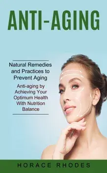 Anti-aging: Natural Remedies and Practices to Prevent Aging (Anti-aging by Achieving Your Optimum Health With Nutrition Balance)/Horace Rhodes