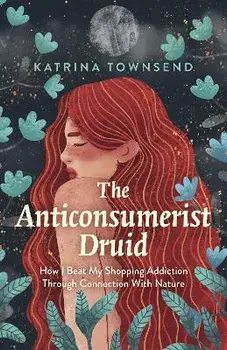 Anti-consumerist Druid, The. How I Beat My Shopping Addiction Through Connection With Nature, Paperback/Katrina Townsend