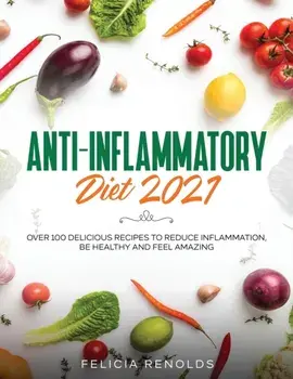 Anti-Inflammatory Diet 2021: Over 100 Delicious Recipes To Reduce Inflammation, Be Healthy And Feel Amazing, Paperback/Felicia Renolds