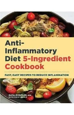 Anti-Inflammatory Diet 5-Ingredient Cookbook: Fast, Easy Recipes to Reduce Inflammation - Natalie Butler
