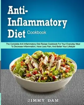 Anti-Inflammatory Diet Cookbook: The Complete Anti-Inflammatory Diet Recipe Cookbook for Your Everyday Meal to Decrease Inflammation, Have Less Pain,, Paperback/Jimmy Dam
