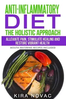Anti-Inflammatory Diet: The Holistic Approach: Alleviate Pain, Stimulate Healing and Restore Vibrant Health, Paperback/Kira Novac