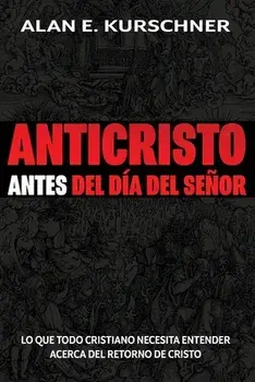 Anticristo Antes Del Día Del Señor: Lo Que Todo Cristiano Necesita Entender Acerca Del Retorno De Cristo, Paperback/Alan E. Kurschner