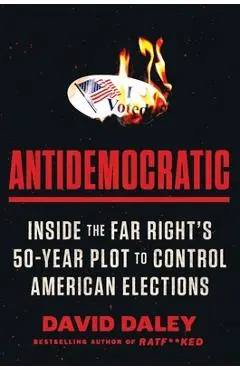 Antidemocratic: Inside the Far Right's 50-Year Plot to Control American Elections - David Daley