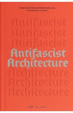 Antifascist Architecture: A Genealogy of Antifascist Architects, Buildings, History, and Theory - Andrew Santa Lucia